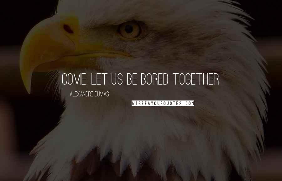 Alexandre Dumas Quotes: Come, let us be bored together