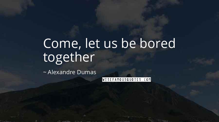 Alexandre Dumas Quotes: Come, let us be bored together