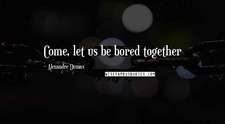 Alexandre Dumas Quotes: Come, let us be bored together