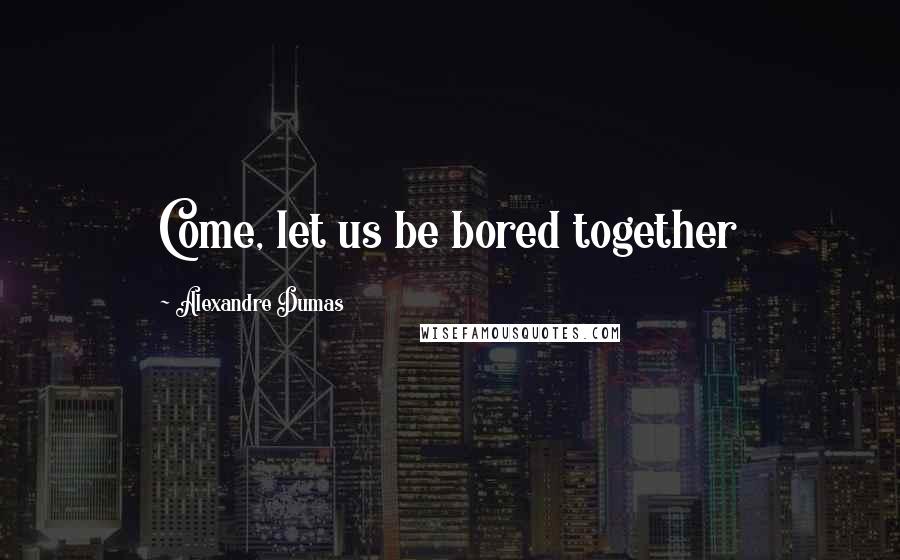 Alexandre Dumas Quotes: Come, let us be bored together