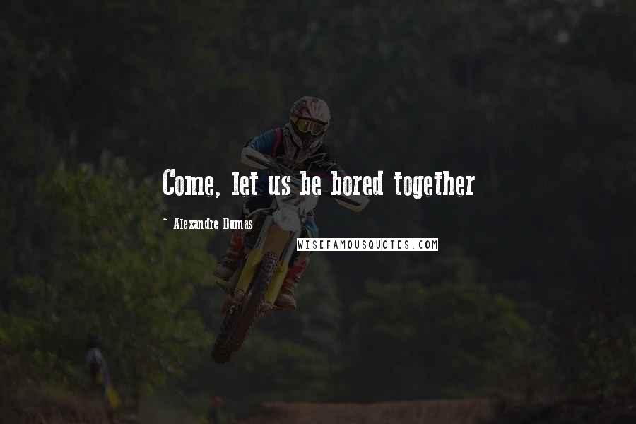 Alexandre Dumas Quotes: Come, let us be bored together