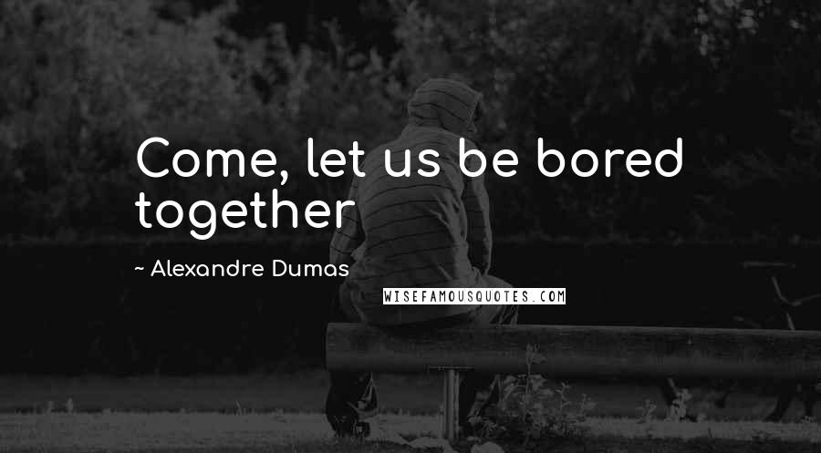 Alexandre Dumas Quotes: Come, let us be bored together