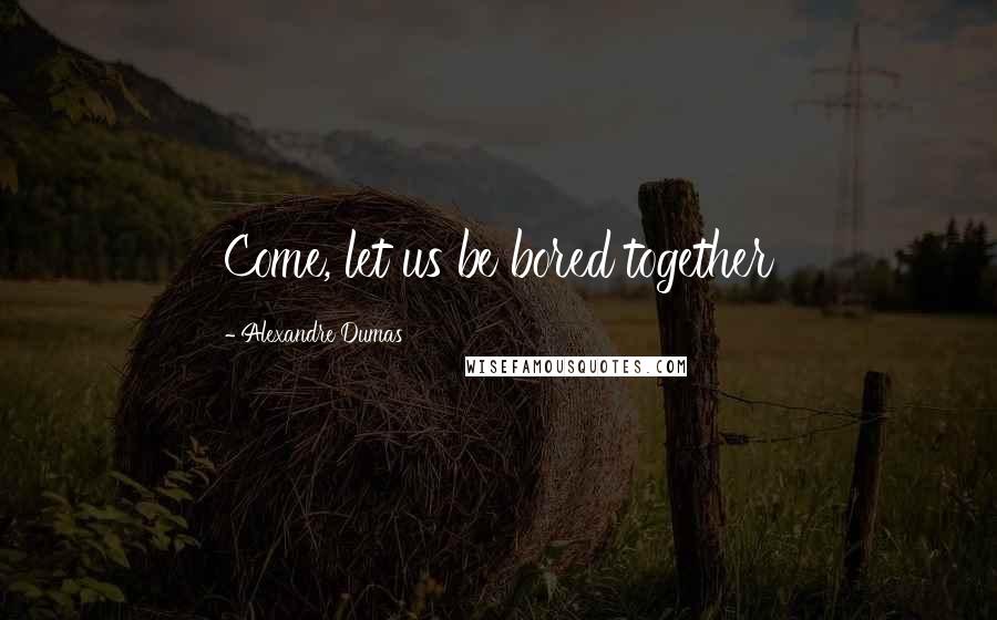 Alexandre Dumas Quotes: Come, let us be bored together