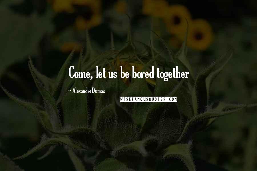 Alexandre Dumas Quotes: Come, let us be bored together