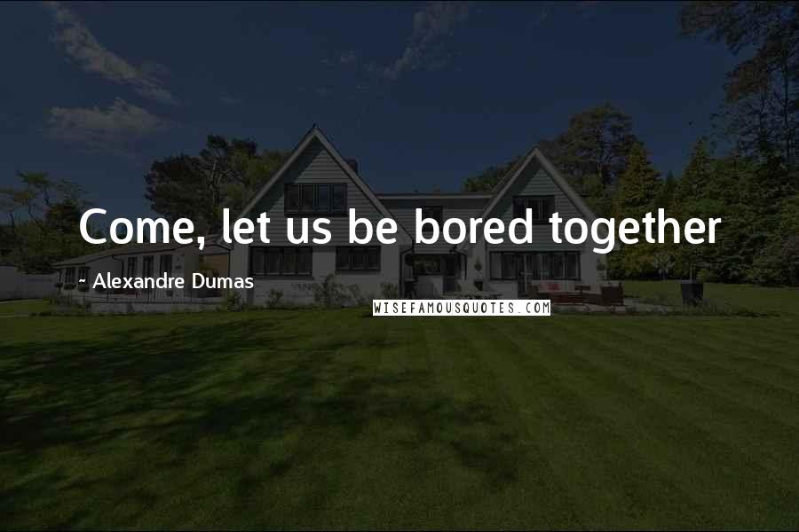 Alexandre Dumas Quotes: Come, let us be bored together