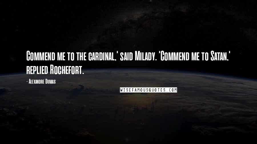 Alexandre Dumas Quotes: Commend me to the cardinal,' said Milady. 'Commend me to Satan,' replied Rochefort.