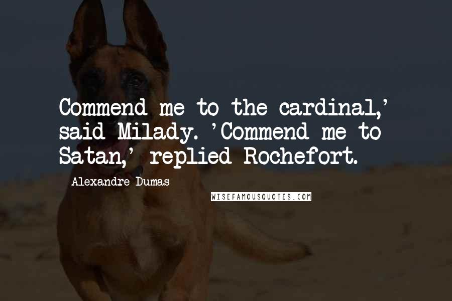 Alexandre Dumas Quotes: Commend me to the cardinal,' said Milady. 'Commend me to Satan,' replied Rochefort.