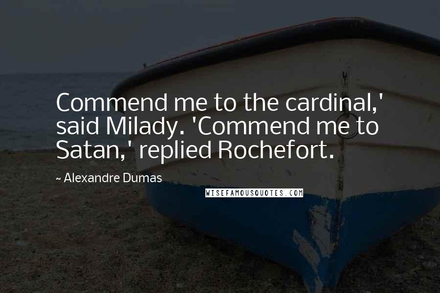 Alexandre Dumas Quotes: Commend me to the cardinal,' said Milady. 'Commend me to Satan,' replied Rochefort.