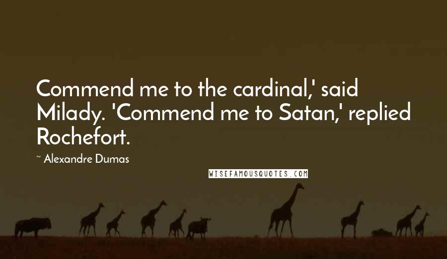 Alexandre Dumas Quotes: Commend me to the cardinal,' said Milady. 'Commend me to Satan,' replied Rochefort.