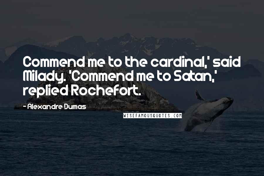 Alexandre Dumas Quotes: Commend me to the cardinal,' said Milady. 'Commend me to Satan,' replied Rochefort.