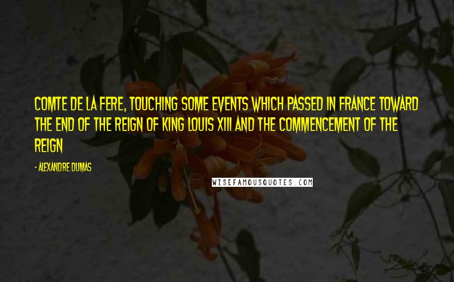 Alexandre Dumas Quotes: Comte de la Fere, Touching Some Events Which Passed in France Toward the End of the Reign of King Louis XIII and the Commencement of the Reign
