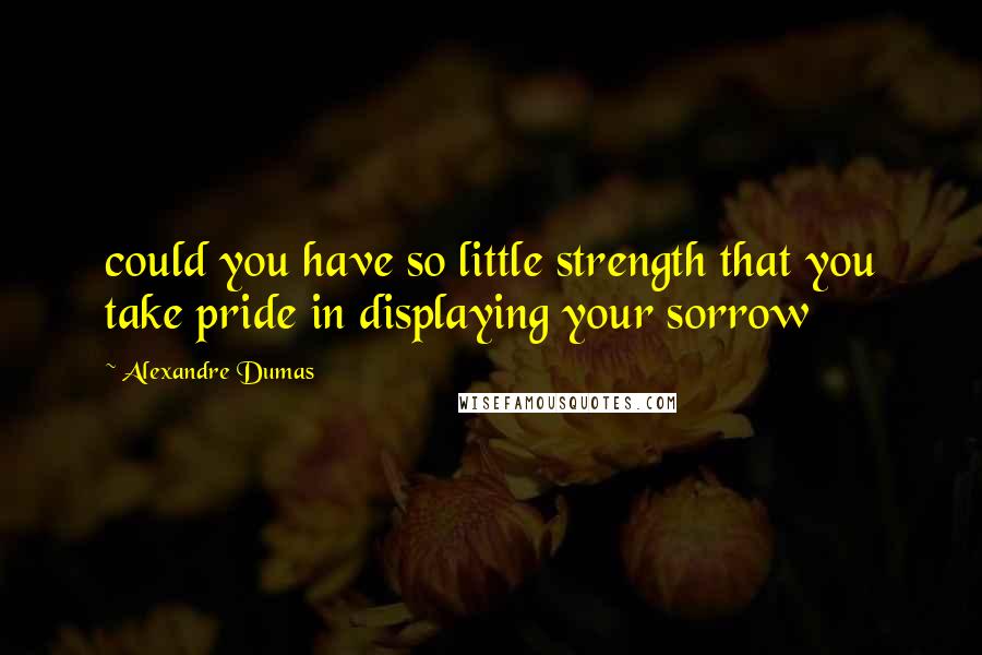 Alexandre Dumas Quotes: could you have so little strength that you take pride in displaying your sorrow