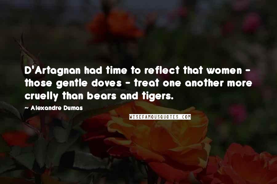 Alexandre Dumas Quotes: D'Artagnan had time to reflect that women - those gentle doves - treat one another more cruelly than bears and tigers.