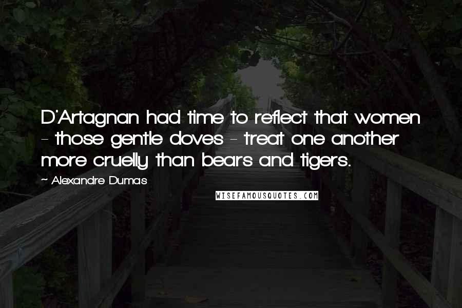 Alexandre Dumas Quotes: D'Artagnan had time to reflect that women - those gentle doves - treat one another more cruelly than bears and tigers.