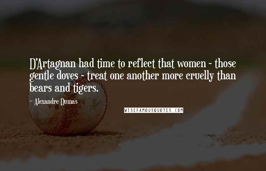 Alexandre Dumas Quotes: D'Artagnan had time to reflect that women - those gentle doves - treat one another more cruelly than bears and tigers.