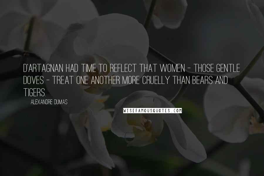 Alexandre Dumas Quotes: D'Artagnan had time to reflect that women - those gentle doves - treat one another more cruelly than bears and tigers.