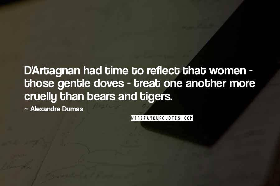 Alexandre Dumas Quotes: D'Artagnan had time to reflect that women - those gentle doves - treat one another more cruelly than bears and tigers.