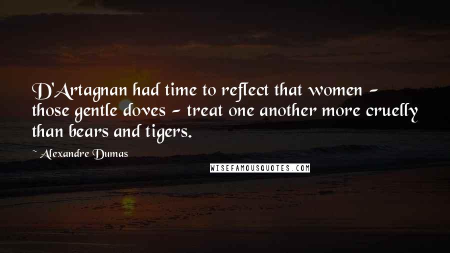 Alexandre Dumas Quotes: D'Artagnan had time to reflect that women - those gentle doves - treat one another more cruelly than bears and tigers.