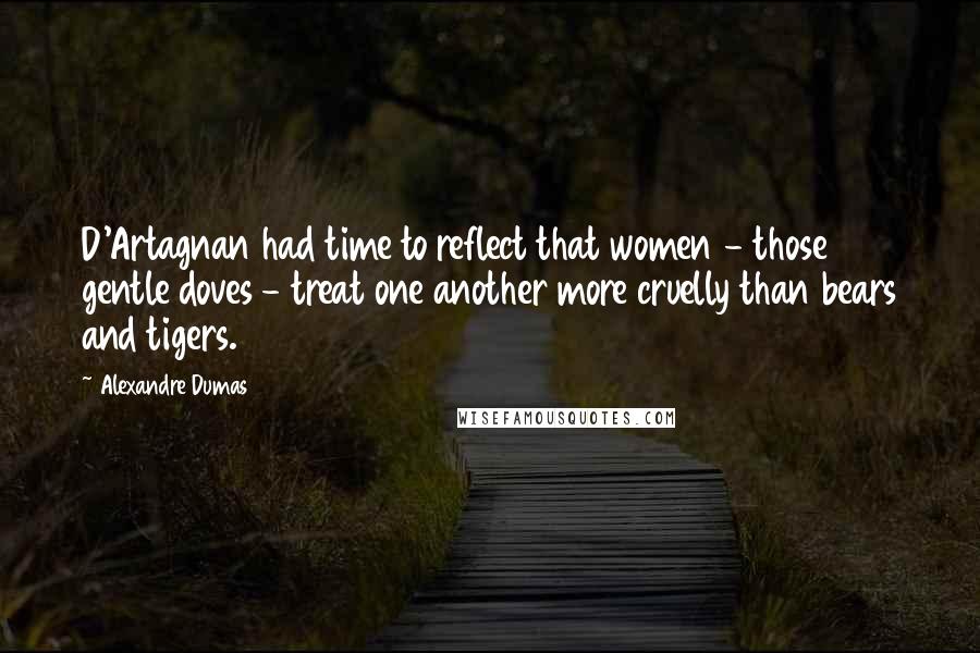 Alexandre Dumas Quotes: D'Artagnan had time to reflect that women - those gentle doves - treat one another more cruelly than bears and tigers.