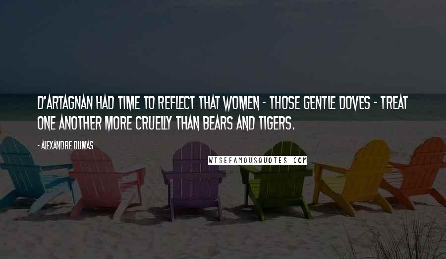 Alexandre Dumas Quotes: D'Artagnan had time to reflect that women - those gentle doves - treat one another more cruelly than bears and tigers.