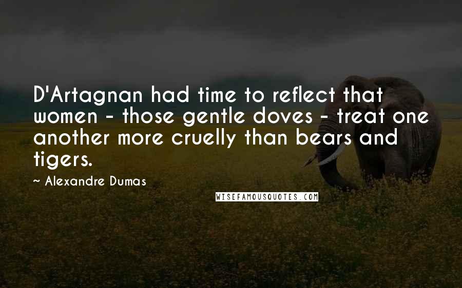 Alexandre Dumas Quotes: D'Artagnan had time to reflect that women - those gentle doves - treat one another more cruelly than bears and tigers.