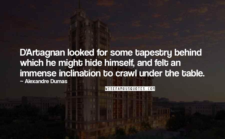 Alexandre Dumas Quotes: D'Artagnan looked for some tapestry behind which he might hide himself, and felt an immense inclination to crawl under the table.