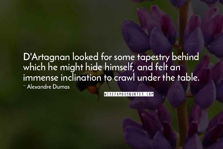 Alexandre Dumas Quotes: D'Artagnan looked for some tapestry behind which he might hide himself, and felt an immense inclination to crawl under the table.