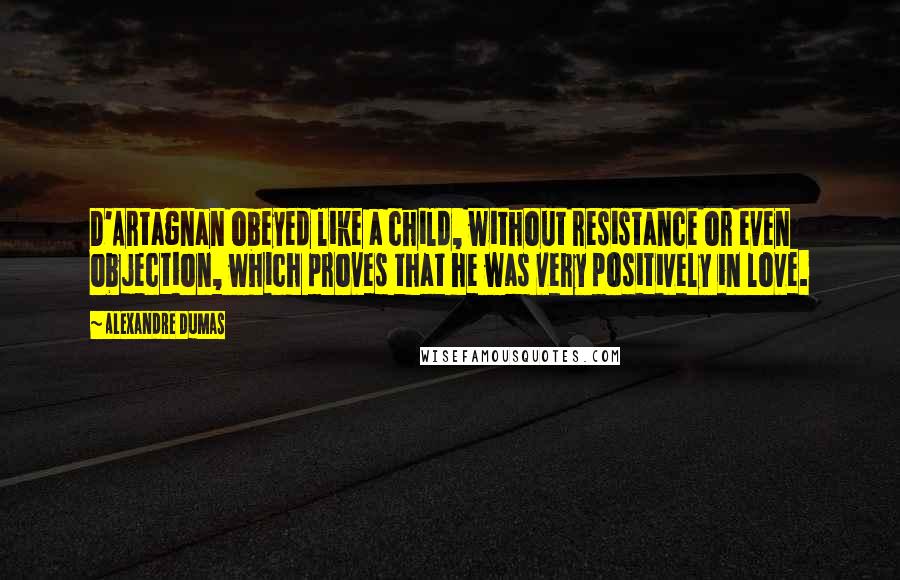 Alexandre Dumas Quotes: D'Artagnan obeyed like a child, without resistance or even objection, which proves that he was very positively in love.