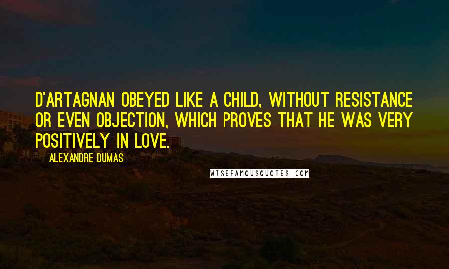 Alexandre Dumas Quotes: D'Artagnan obeyed like a child, without resistance or even objection, which proves that he was very positively in love.