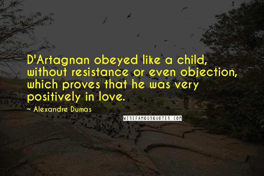 Alexandre Dumas Quotes: D'Artagnan obeyed like a child, without resistance or even objection, which proves that he was very positively in love.