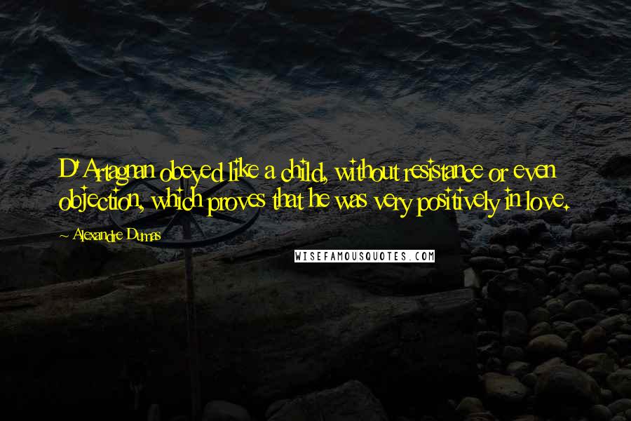 Alexandre Dumas Quotes: D'Artagnan obeyed like a child, without resistance or even objection, which proves that he was very positively in love.