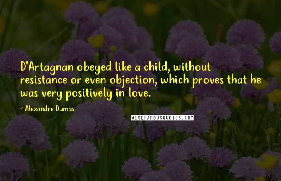 Alexandre Dumas Quotes: D'Artagnan obeyed like a child, without resistance or even objection, which proves that he was very positively in love.