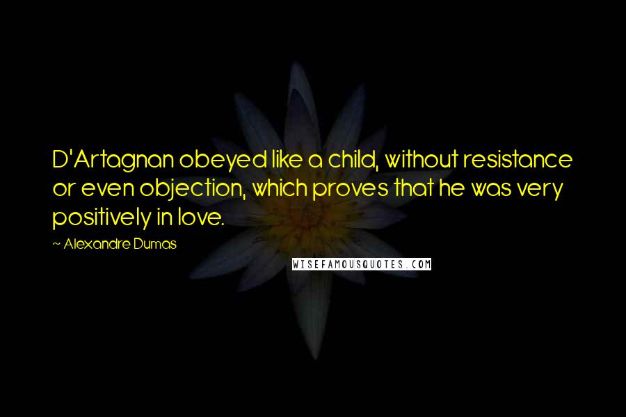 Alexandre Dumas Quotes: D'Artagnan obeyed like a child, without resistance or even objection, which proves that he was very positively in love.