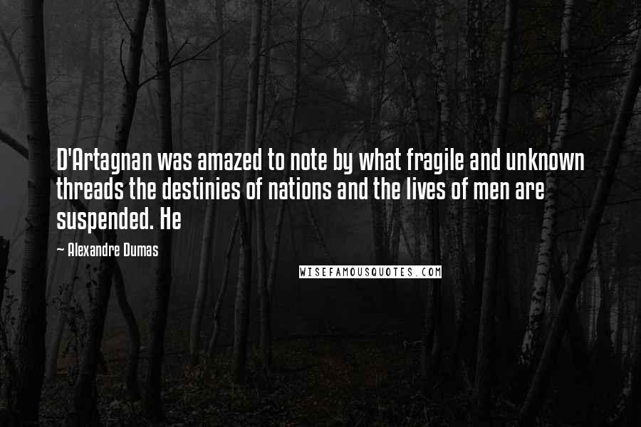 Alexandre Dumas Quotes: D'Artagnan was amazed to note by what fragile and unknown threads the destinies of nations and the lives of men are suspended. He