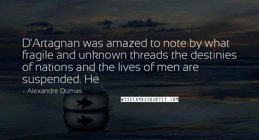 Alexandre Dumas Quotes: D'Artagnan was amazed to note by what fragile and unknown threads the destinies of nations and the lives of men are suspended. He