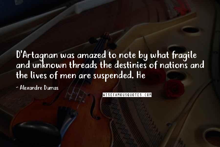 Alexandre Dumas Quotes: D'Artagnan was amazed to note by what fragile and unknown threads the destinies of nations and the lives of men are suspended. He