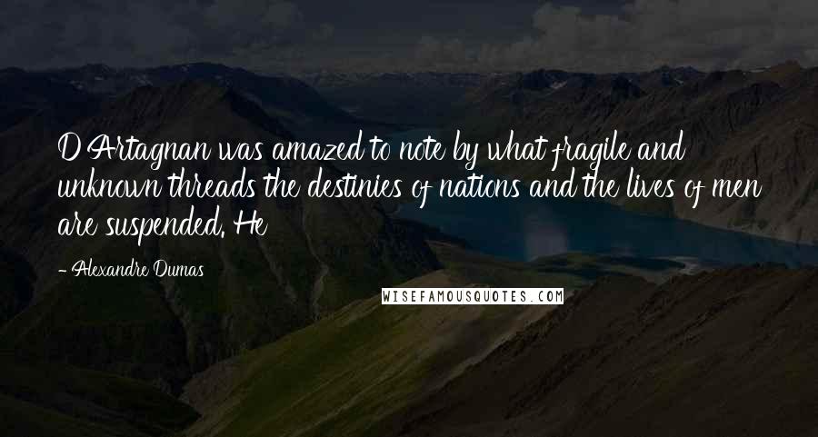 Alexandre Dumas Quotes: D'Artagnan was amazed to note by what fragile and unknown threads the destinies of nations and the lives of men are suspended. He