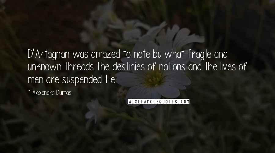 Alexandre Dumas Quotes: D'Artagnan was amazed to note by what fragile and unknown threads the destinies of nations and the lives of men are suspended. He