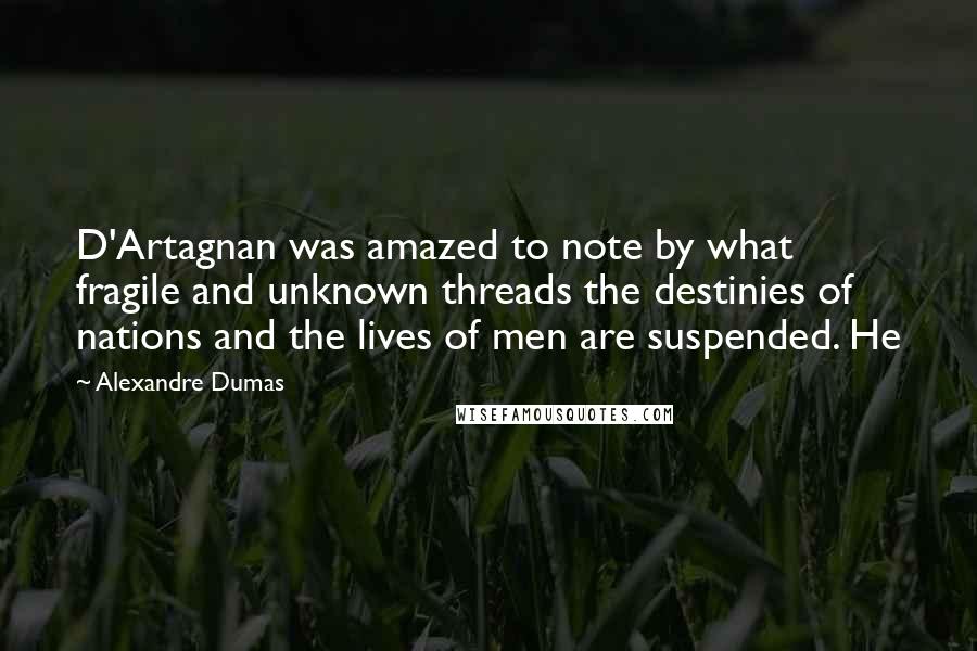 Alexandre Dumas Quotes: D'Artagnan was amazed to note by what fragile and unknown threads the destinies of nations and the lives of men are suspended. He