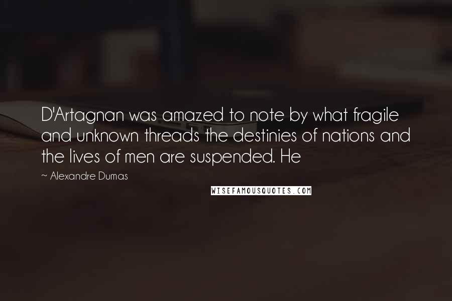 Alexandre Dumas Quotes: D'Artagnan was amazed to note by what fragile and unknown threads the destinies of nations and the lives of men are suspended. He