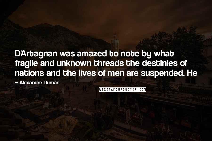 Alexandre Dumas Quotes: D'Artagnan was amazed to note by what fragile and unknown threads the destinies of nations and the lives of men are suspended. He