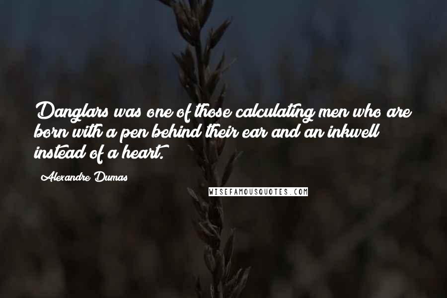 Alexandre Dumas Quotes: Danglars was one of those calculating men who are born with a pen behind their ear and an inkwell instead of a heart.