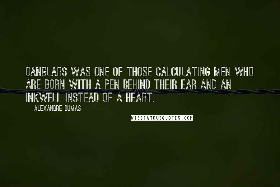 Alexandre Dumas Quotes: Danglars was one of those calculating men who are born with a pen behind their ear and an inkwell instead of a heart.