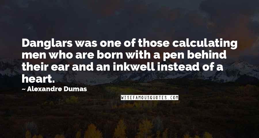 Alexandre Dumas Quotes: Danglars was one of those calculating men who are born with a pen behind their ear and an inkwell instead of a heart.