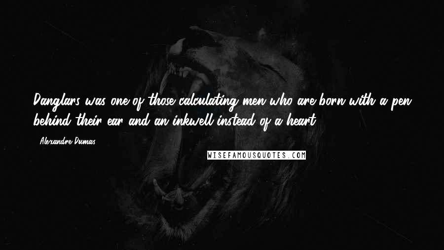 Alexandre Dumas Quotes: Danglars was one of those calculating men who are born with a pen behind their ear and an inkwell instead of a heart.