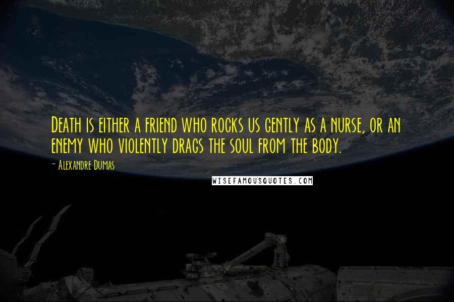 Alexandre Dumas Quotes: Death is either a friend who rocks us gently as a nurse, or an enemy who violently drags the soul from the body.