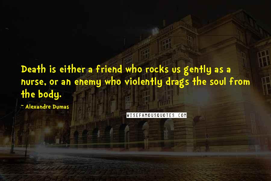 Alexandre Dumas Quotes: Death is either a friend who rocks us gently as a nurse, or an enemy who violently drags the soul from the body.