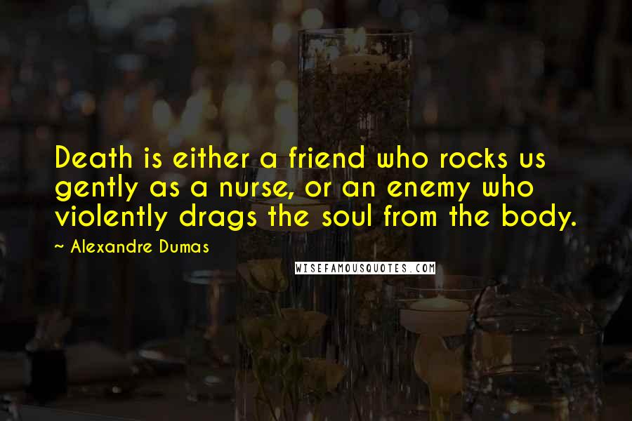 Alexandre Dumas Quotes: Death is either a friend who rocks us gently as a nurse, or an enemy who violently drags the soul from the body.