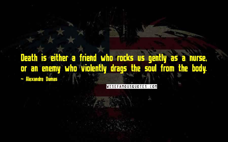 Alexandre Dumas Quotes: Death is either a friend who rocks us gently as a nurse, or an enemy who violently drags the soul from the body.