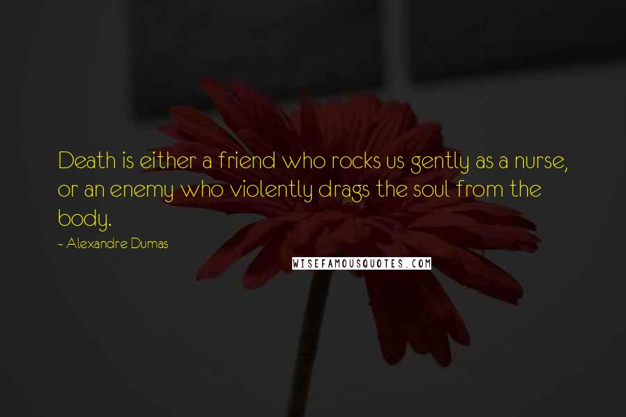 Alexandre Dumas Quotes: Death is either a friend who rocks us gently as a nurse, or an enemy who violently drags the soul from the body.